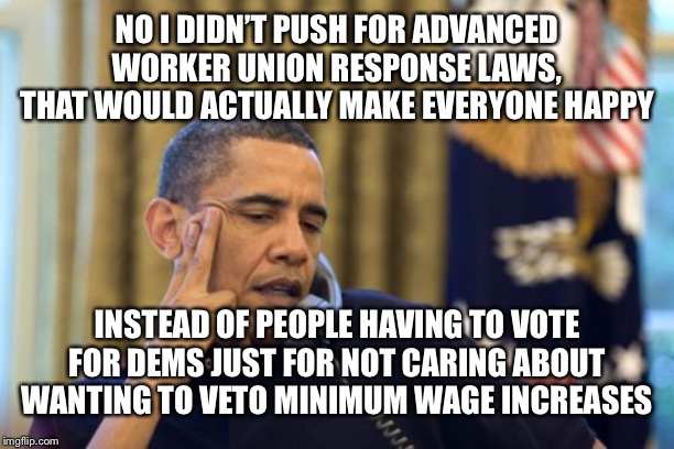 No I Can't Obama | NO I DIDN’T PUSH FOR ADVANCED WORKER UNION RESPONSE LAWS, THAT WOULD ACTUALLY MAKE EVERYONE HAPPY; INSTEAD OF PEOPLE HAVING TO VOTE FOR DEMS JUST FOR NOT CARING ABOUT WANTING TO VETO MINIMUM WAGE INCREASES | image tagged in memes,no i cant obama | made w/ Imgflip meme maker