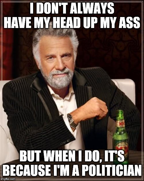 The Most Interesting Man In The World | I DON'T ALWAYS HAVE MY HEAD UP MY ASS; BUT WHEN I DO, IT'S BECAUSE I'M A POLITICIAN | image tagged in memes,the most interesting man in the world | made w/ Imgflip meme maker