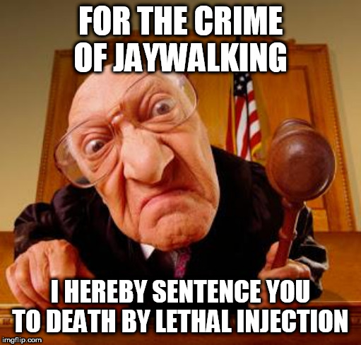 If Pro-Death Penaltyers get their way | FOR THE CRIME OF JAYWALKING; I HEREBY SENTENCE YOU TO DEATH BY LETHAL INJECTION | image tagged in mean judge,death penalty,overreaction,death sentence,minor crime,minor offense | made w/ Imgflip meme maker