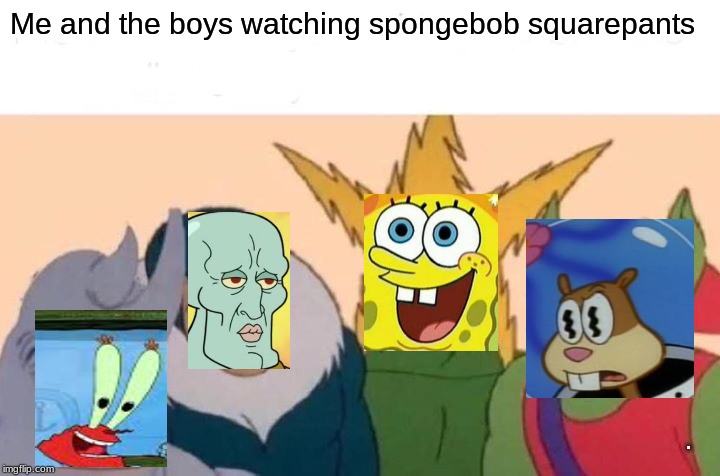 Me And The Boys | Me and the boys watching spongebob squarepants; . | image tagged in memes,me and the boys | made w/ Imgflip meme maker