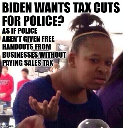 Black Girl Tax Cuts | BIDEN WANTS TAX CUTS
FOR POLICE? AS IF POLICE AREN'T GIVEN FREE HANDOUTS FROM BUSINESSES WITHOUT PAYING SALES TAX | image tagged in black girl wat,so true memes,tax cuts,police,joe biden,reality check | made w/ Imgflip meme maker