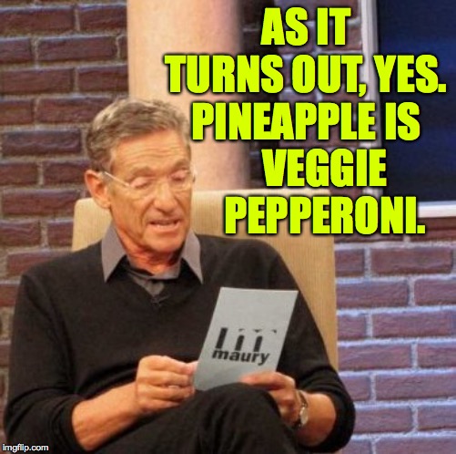 Maury Lie Detector Meme | AS IT TURNS OUT, YES. PINEAPPLE IS VEGGIE PEPPERONI. | image tagged in memes,maury lie detector | made w/ Imgflip meme maker