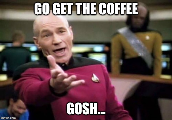 Picard Wtf Meme | GO GET THE COFFEE; GOSH... | image tagged in memes,picard wtf | made w/ Imgflip meme maker