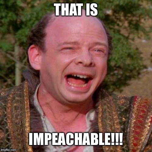 Everything Trump Does | THAT IS; IMPEACHABLE!!! | image tagged in inconceivable vizzini,impeach,trump,democrats,impeachment,left wing | made w/ Imgflip meme maker