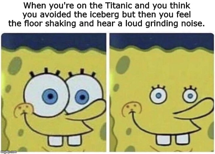  When you're on the Titanic and you think you avoided the iceberg but then you feel the floor shaking and hear a loud grinding noise. | made w/ Imgflip meme maker