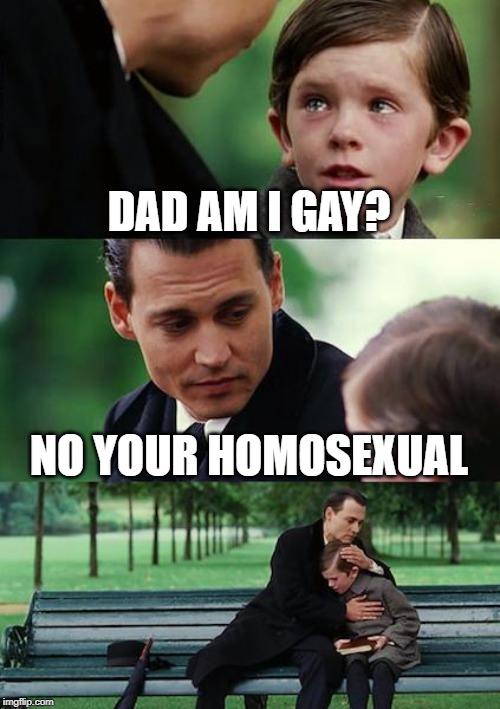 Finding Neverland Meme | DAD AM I GAY? NO YOUR HOMOSEXUAL | image tagged in memes,finding neverland | made w/ Imgflip meme maker
