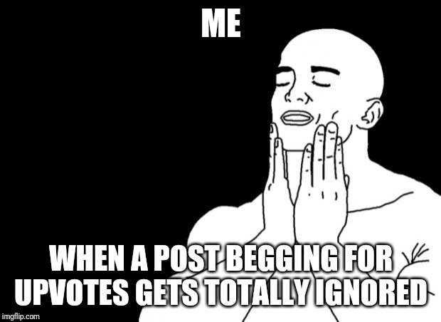 This is sooo pleasant. Ahhhh |  ME; WHEN A POST BEGGING FOR UPVOTES GETS TOTALLY IGNORED | image tagged in pleasure | made w/ Imgflip meme maker