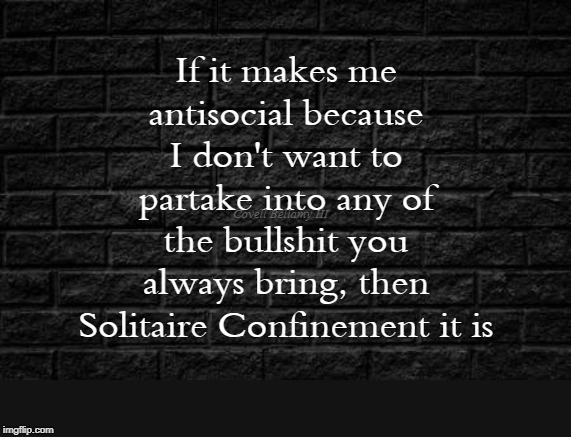 Solitaire Confinement | If it makes me antisocial because I don't want to partake into any of the bullshit you always bring, then Solitaire Confinement it is; Covell Bellamy III | image tagged in solitaire confinement | made w/ Imgflip meme maker