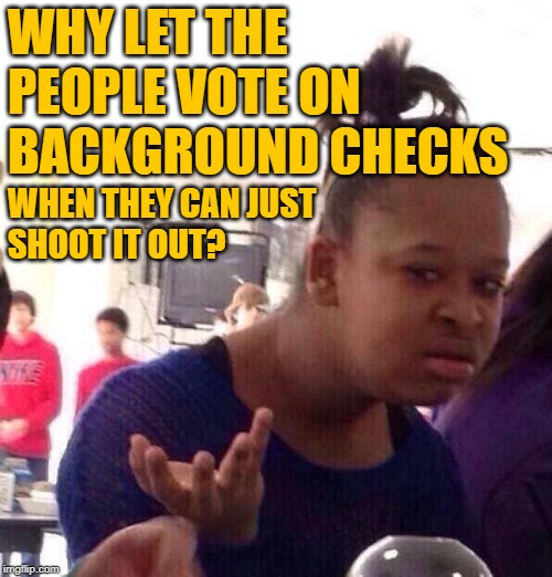Black Girl Gun Logic | WHY LET THE PEOPLE VOTE ON BACKGROUND CHECKS; WHEN THEY CAN JUST
SHOOT IT OUT? | image tagged in black girl wat,political meme,gun rights,tom steyer,democratic party,liberal logic | made w/ Imgflip meme maker