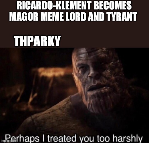 Perhaps I treated you too harshly | RICARDO-KLEMENT BECOMES MAGOR MEME LORD AND TYRANT; THPARKY | image tagged in perhaps i treated you too harshly | made w/ Imgflip meme maker