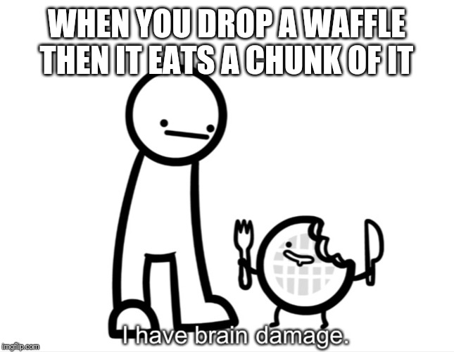 I Have Brain Damage. | WHEN YOU DROP A WAFFLE THEN IT EATS A CHUNK OF IT | image tagged in i have brain damage | made w/ Imgflip meme maker