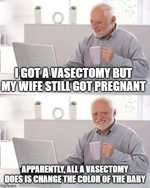 Snip Snip Oh..... | I GOT A VASECTOMY BUT MY WIFE STILL GOT PREGNANT; APPARENTLY, ALL A VASECTOMY DOES IS CHANGE THE COLOR OF THE BABY | image tagged in memes,hide the pain harold | made w/ Imgflip meme maker