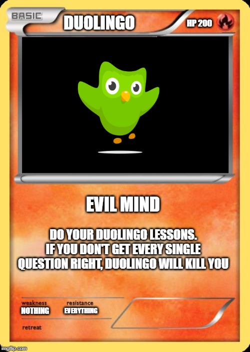 Blank Pokemon Card | HP 200; DUOLINGO; EVIL MIND; DO YOUR DUOLINGO LESSONS. IF YOU DON'T GET EVERY SINGLE QUESTION RIGHT, DUOLINGO WILL KILL YOU; EVERYTHING; NOTHING | image tagged in blank pokemon card | made w/ Imgflip meme maker