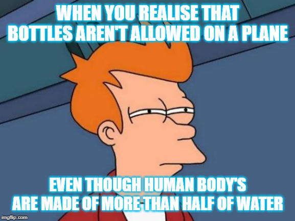 Futurama Fry Meme | WHEN YOU REALISE THAT BOTTLES AREN'T ALLOWED ON A PLANE; EVEN THOUGH HUMAN BODY'S ARE MADE OF MORE THAN HALF OF WATER | image tagged in memes,futurama fry | made w/ Imgflip meme maker