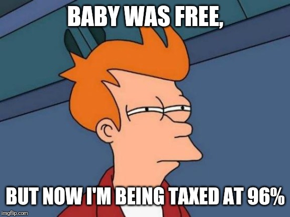 Futurama Fry Meme | BABY WAS FREE, BUT NOW I'M BEING TAXED AT 96% | image tagged in memes,futurama fry | made w/ Imgflip meme maker