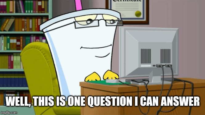 Master shake on a computer | WELL, THIS IS ONE QUESTION I CAN ANSWER | image tagged in master shake on a computer | made w/ Imgflip meme maker