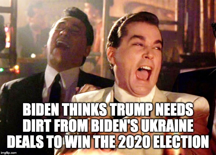 Trump 2020 | BIDEN THINKS TRUMP NEEDS DIRT FROM BIDEN'S UKRAINE DEALS TO WIN THE 2020 ELECTION | image tagged in memes,good fellas hilarious,trump 2020,letsgetwordy,goodfellas | made w/ Imgflip meme maker
