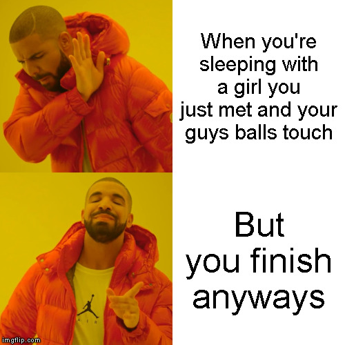 Drake Hotline Bling Meme | When you're sleeping with a girl you just met and your guys balls touch; But you finish anyways | image tagged in memes,drake hotline bling | made w/ Imgflip meme maker