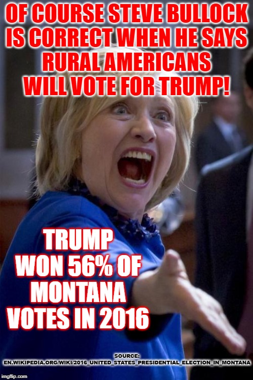 Rural Voters of America | OF COURSE STEVE BULLOCK
IS CORRECT WHEN HE SAYS
RURAL AMERICANS WILL VOTE FOR TRUMP! TRUMP WON 56% OF MONTANA VOTES IN 2016; SOURCE: EN.WIKIPEDIA.ORG/WIKI/2016_UNITED_STATES_PRESIDENTIAL_ELECTION_IN_MONTANA | image tagged in wtf hillary,voting,election 2020,steve bullock,democratic party,so true memes | made w/ Imgflip meme maker