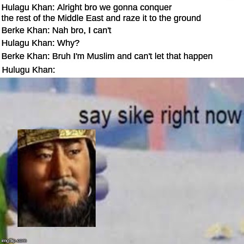 Hulagu Khan: Alright bro we gonna conquer the rest of the Middle East and raze it to the ground; Berke Khan: Nah bro, I can't; Hulagu Khan: Why? Berke Khan: Bruh I'm Muslim and can't let that happen; Hulugu Khan: | made w/ Imgflip meme maker