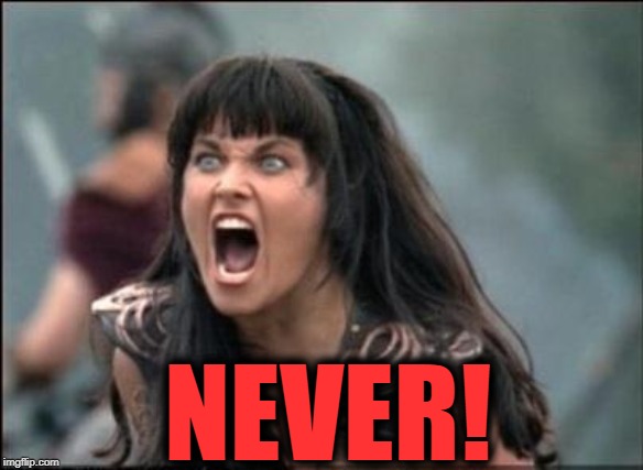 Angry Xena | NEVER! | image tagged in angry xena | made w/ Imgflip meme maker