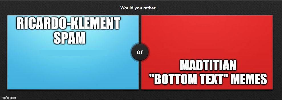 Would you rather | RICARDO-KLEMENT  SPAM; MADTITIAN "BOTTOM TEXT" MEMES | image tagged in would you rather | made w/ Imgflip meme maker