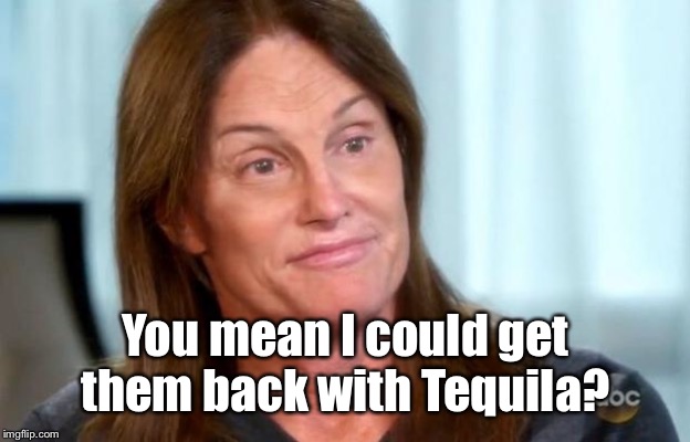 Bruce Jenner | You mean I could get them back with Tequila? | image tagged in bruce jenner | made w/ Imgflip meme maker