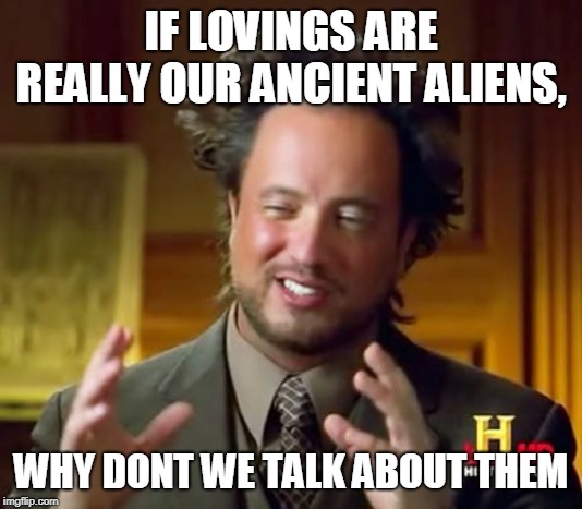 Ancient Aliens | IF LOVINGS ARE REALLY OUR ANCIENT ALIENS, WHY DONT WE TALK ABOUT THEM | image tagged in memes,ancient aliens | made w/ Imgflip meme maker