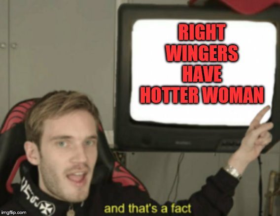 and that's a fact | RIGHT WINGERS HAVE HOTTER WOMAN | image tagged in and that's a fact | made w/ Imgflip meme maker