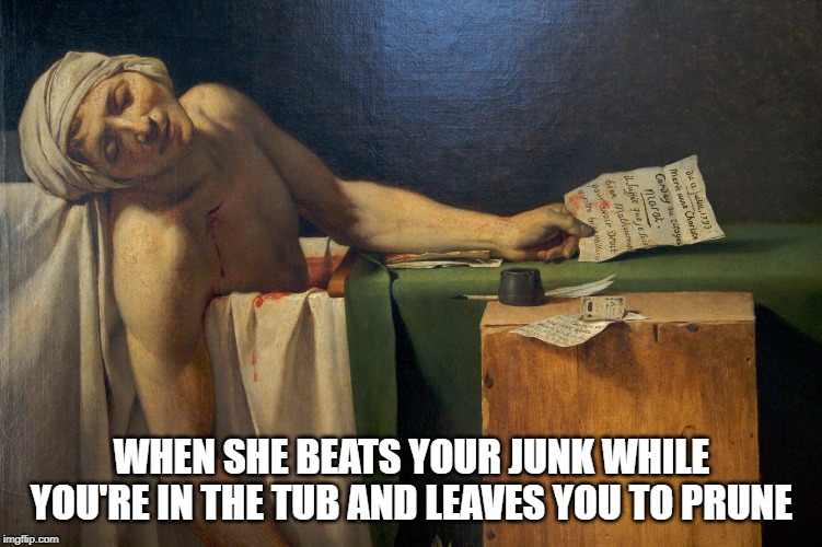 Too Much Stroke | WHEN SHE BEATS YOUR JUNK WHILE YOU'RE IN THE TUB AND LEAVES YOU TO PRUNE | image tagged in death of marat | made w/ Imgflip meme maker