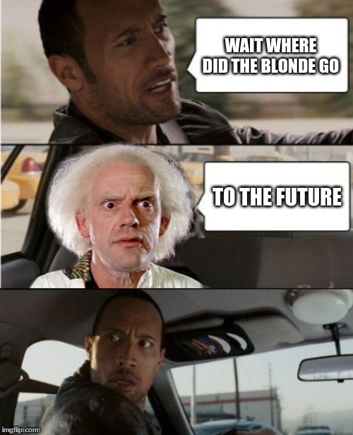 The Rock Driving Dr. Emmett Brown  | WAIT WHERE DID THE BLONDE GO TO THE FUTURE | image tagged in the rock driving dr emmett brown | made w/ Imgflip meme maker