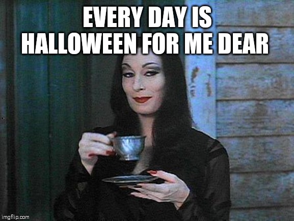 Morticia drinking tea | EVERY DAY IS HALLOWEEN FOR ME DEAR | image tagged in morticia drinking tea | made w/ Imgflip meme maker