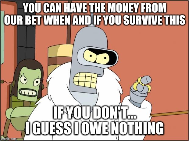 Bender Meme | YOU CAN HAVE THE MONEY FROM OUR BET WHEN AND IF YOU SURVIVE THIS IF YOU DON'T... I GUESS I OWE NOTHING | image tagged in memes,bender | made w/ Imgflip meme maker