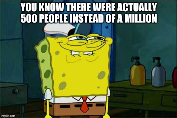 Don't You Squidward Meme | YOU KNOW THERE WERE ACTUALLY 500 PEOPLE INSTEAD OF A MILLION | image tagged in memes,dont you squidward | made w/ Imgflip meme maker