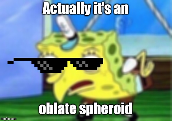 Mocking Spongebob Meme | Actually it's an oblate spheroid | image tagged in memes,mocking spongebob | made w/ Imgflip meme maker