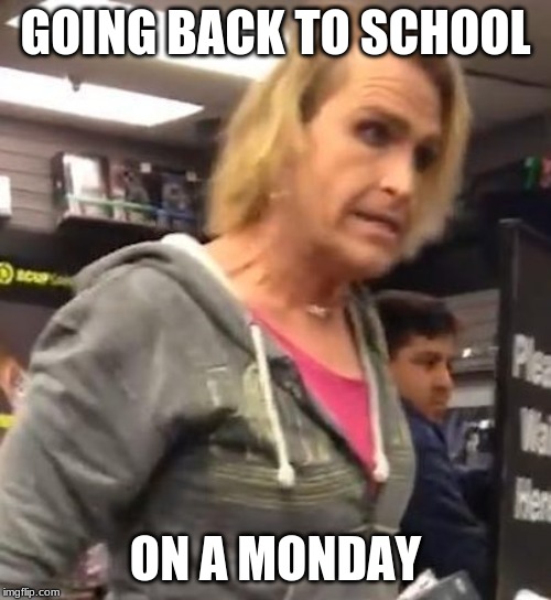 It's ma"am | GOING BACK TO SCHOOL; ON A MONDAY | image tagged in it's maam | made w/ Imgflip meme maker