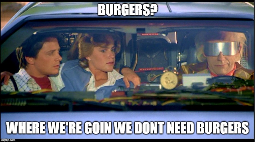 Roads? Where we are going we don't need roads. | BURGERS? WHERE WE'RE GOIN WE DONT NEED BURGERS | image tagged in roads where we are going we don't need roads | made w/ Imgflip meme maker