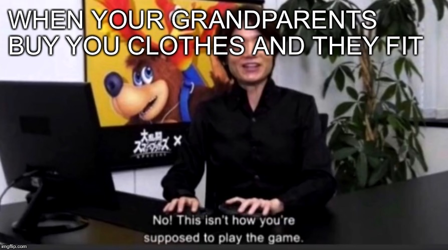 No this isn’t how your supposed to play the game | WHEN YOUR GRANDPARENTS BUY YOU CLOTHES AND THEY FIT | image tagged in no this isnt how your supposed to play the game,memes,dank memes | made w/ Imgflip meme maker