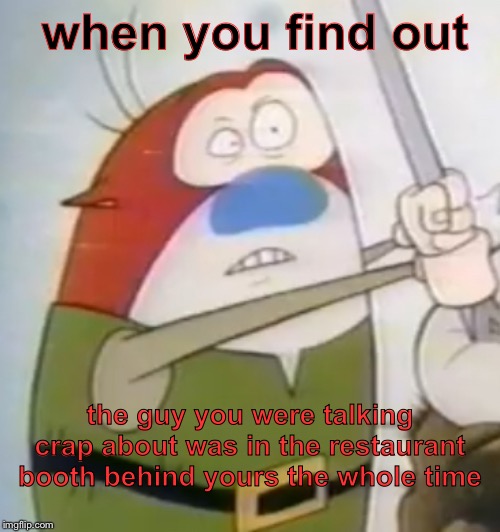 “Uh-Oh” Stimpy | when you find out; the guy you were talking crap about was in the restaurant booth behind yours the whole time | image tagged in uh-oh stimpy | made w/ Imgflip meme maker