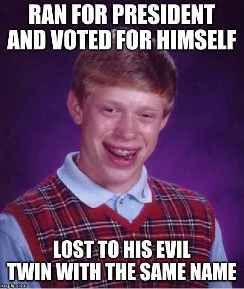 Bad Luck Brian Meme | RAN FOR PRESIDENT AND VOTED FOR HIMSELF LOST TO HIS EVIL TWIN WITH THE SAME NAME | image tagged in memes,bad luck brian | made w/ Imgflip meme maker