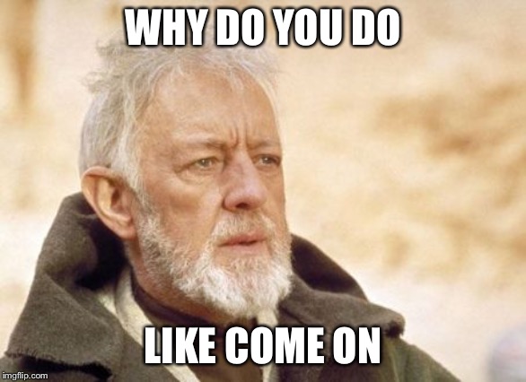 Obi Wan Kenobi Meme | WHY DO YOU DO; LIKE COME ON | image tagged in memes,obi wan kenobi | made w/ Imgflip meme maker