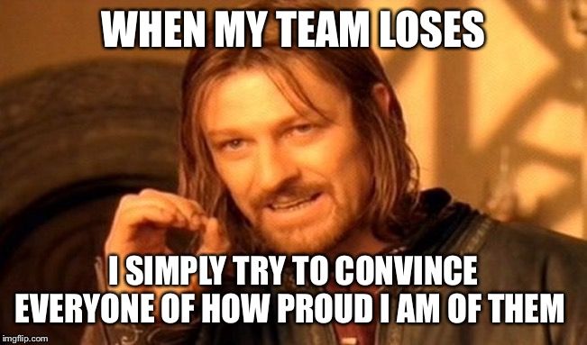 One Does Not Simply Meme | WHEN MY TEAM LOSES; I SIMPLY TRY TO CONVINCE EVERYONE OF HOW PROUD I AM OF THEM | image tagged in memes,one does not simply | made w/ Imgflip meme maker