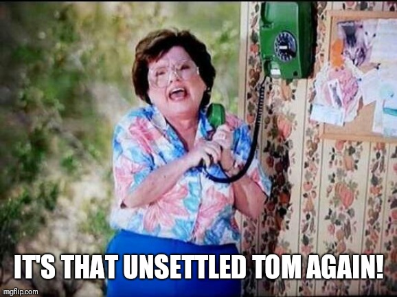 6 Callers Ahead of Us Jimmy | IT'S THAT UNSETTLED TOM AGAIN! | image tagged in 6 callers ahead of us jimmy | made w/ Imgflip meme maker