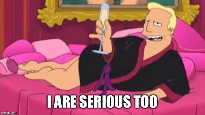 Zapp Brannigan | I ARE SERIOUS TOO | image tagged in zapp brannigan | made w/ Imgflip meme maker