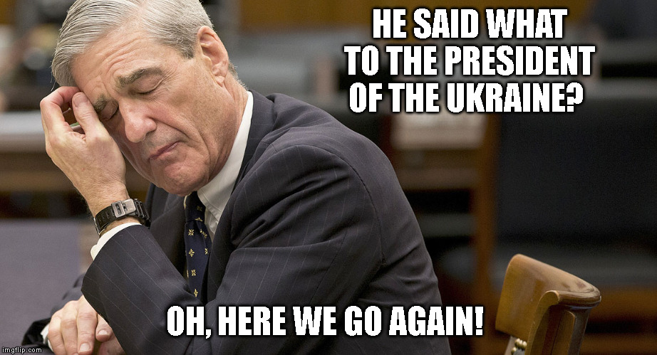 Mueller  | HE SAID WHAT TO THE PRESIDENT OF THE UKRAINE? OH, HERE WE GO AGAIN! | image tagged in mueller | made w/ Imgflip meme maker