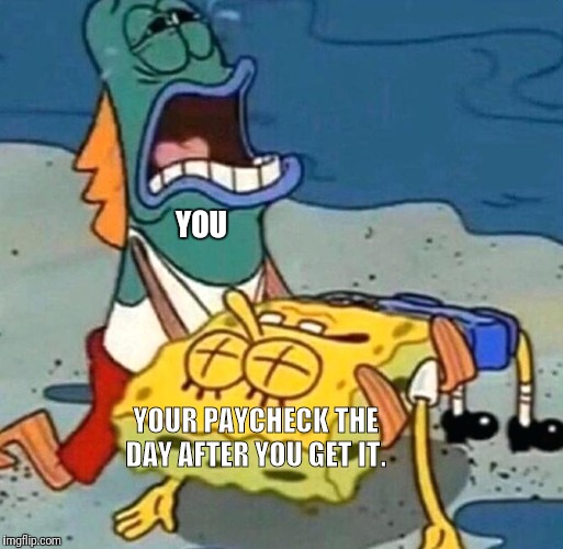 R.I.P. Paycheck | YOU; YOUR PAYCHECK THE DAY AFTER YOU GET IT. | image tagged in spongebob is dead,paycheck,you,funny,sad,rip | made w/ Imgflip meme maker