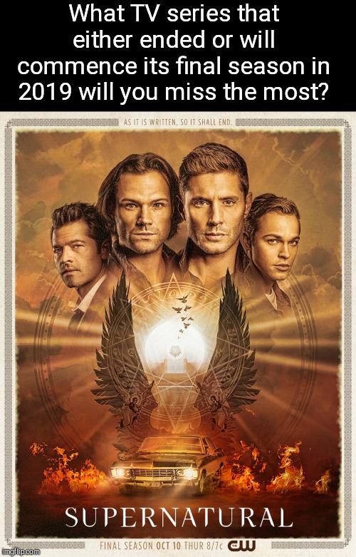 What television series... | What TV series that either ended or will commence its final season in 2019 will you miss the most? | image tagged in supernatural final season poster,television series,final seasons,tv shows | made w/ Imgflip meme maker