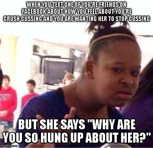 Wut? | WHEN YOU TEXT ONE OF YOU'RE FRIENDS ON FACEBOOK ABOUT HOW YOU FEEL ABOUT YOU'RE CRUSH CUSSING AND YOU ARE WANTING HER TO STOP CUSSING; BUT SHE SAYS "WHY ARE YOU SO HUNG UP ABOUT HER?" | image tagged in wut,facebook | made w/ Imgflip meme maker
