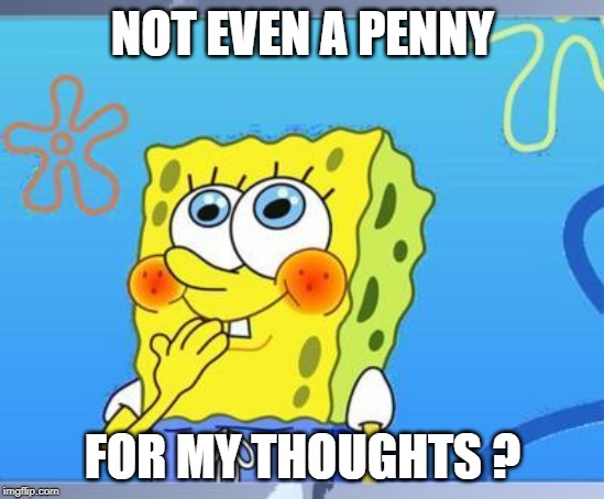 Shy Spongebob | NOT EVEN A PENNY FOR MY THOUGHTS ? | image tagged in shy spongebob | made w/ Imgflip meme maker