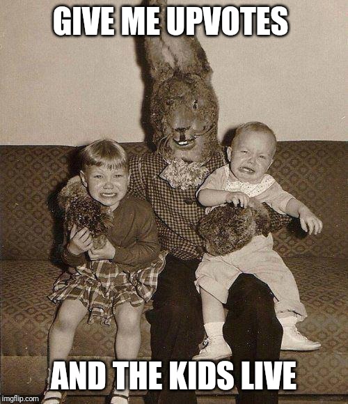 Creepy easter bunny | GIVE ME UPVOTES; AND THE KIDS LIVE | image tagged in creepy easter bunny | made w/ Imgflip meme maker